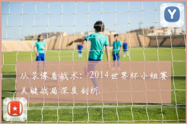 从录像看战术：2014世界杯小组赛关键战局深度剖析
