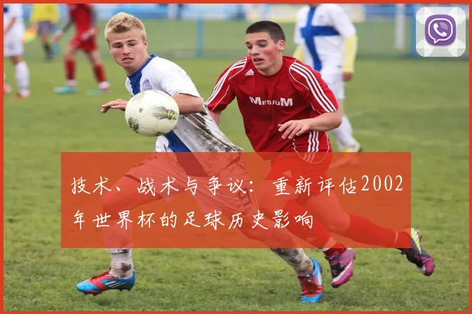 技术、战术与争议：重新评估2002年世界杯的足球历史影响