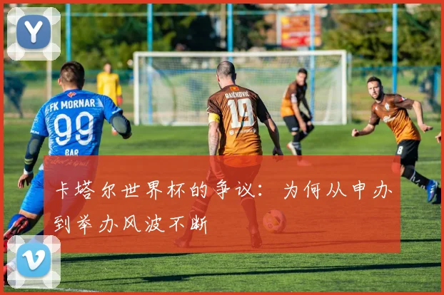 卡塔尔世界杯的争议：为何从申办到举办风波不断