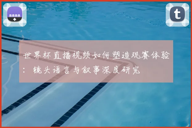 世界杯直播视频如何塑造观赛体验：镜头语言与叙事深度研究