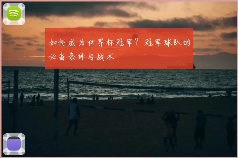 如何成为世界杯冠军?冠军球队的必备条件与战术