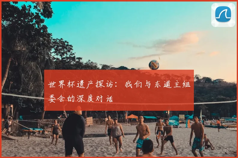世界杯遗产探访：我们与东道主组委会的深度对话