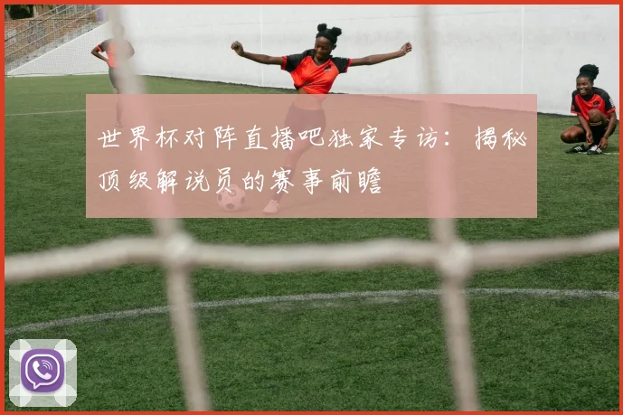 世界杯对阵直播吧独家专访:揭秘顶级解说员的赛事前瞻