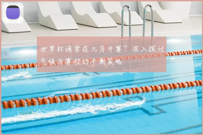 世界杯通常在几月开赛？深入探讨气候与赛程的平衡策略