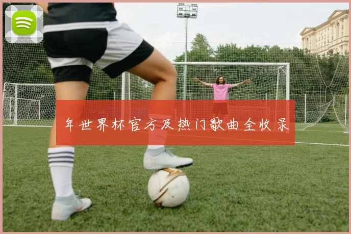 年世界杯官方及热门歌曲全收录