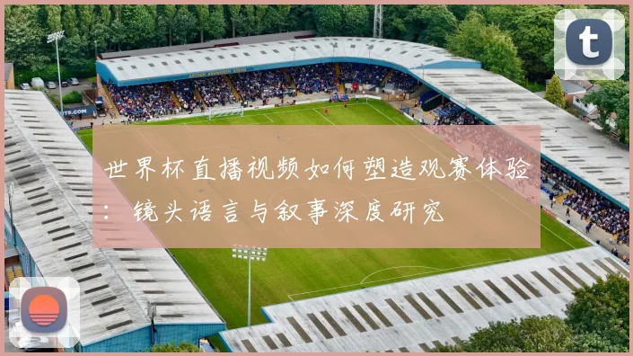 世界杯直播视频如何塑造观赛体验：镜头语言与叙事深度研究