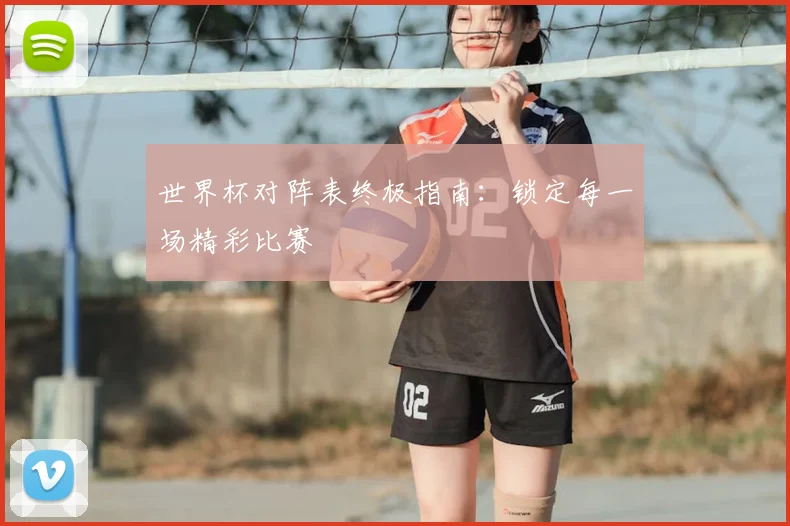 世界杯对阵表终极指南:锁定每一场精彩比赛