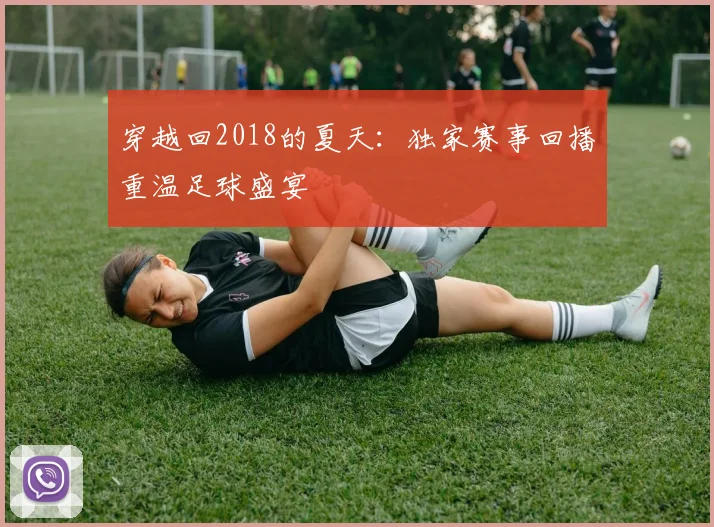 穿越回2018的夏天：独家赛事回播重温足球盛宴