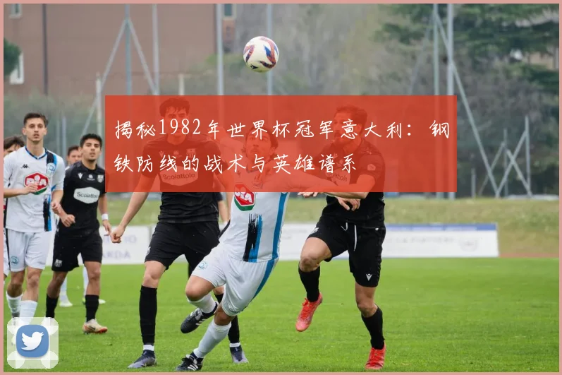 揭秘1982年世界杯冠军意大利：钢铁防线的战术与英雄谱系