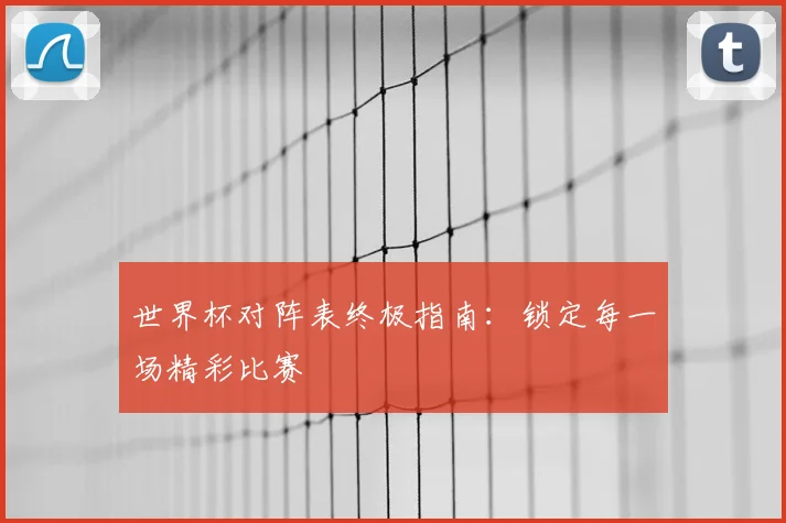 世界杯对阵表终极指南:锁定每一场精彩比赛