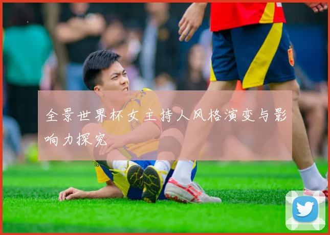 全景世界杯女主持人风格演变与影响力探究