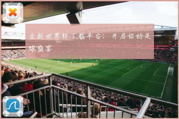全新世界杯下载平台：开启你的足球盛宴