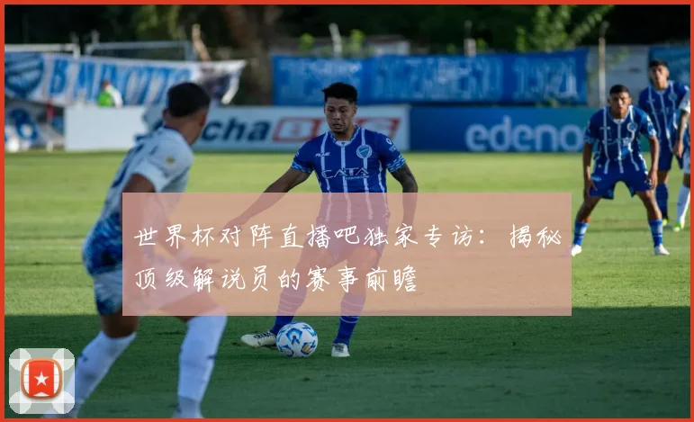 世界杯对阵直播吧独家专访:揭秘顶级解说员的赛事前瞻