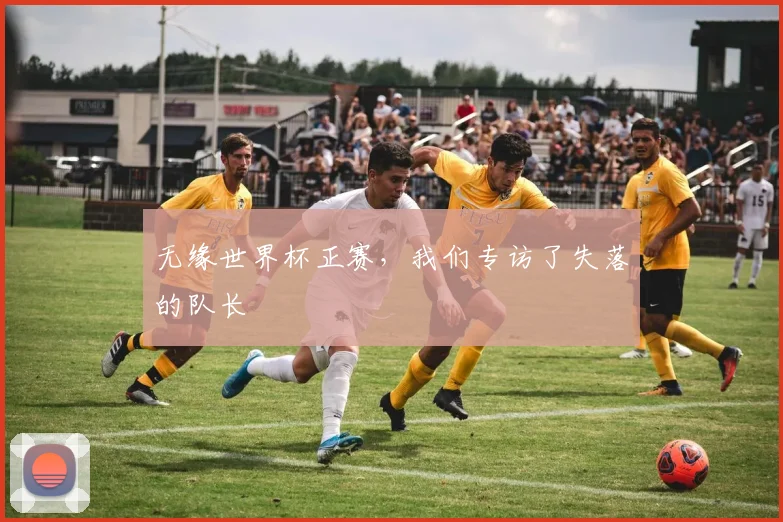 无缘世界杯正赛，我们专访了失落的队长