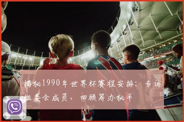 揭秘1990年世界杯赛程安排：专访组委会成员，回顾筹办秘辛
