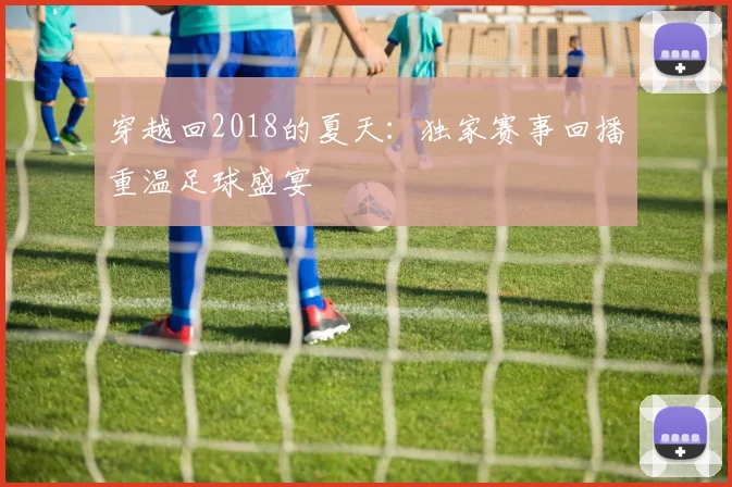 穿越回2018的夏天：独家赛事回播重温足球盛宴