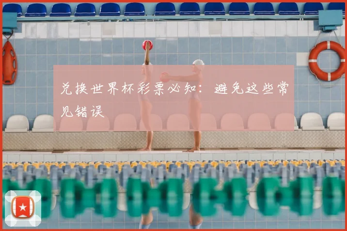 兑换世界杯彩票必知：避免这些常见错误