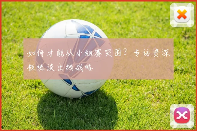 如何才能从小组赛突围?专访资深教练谈出线战略
