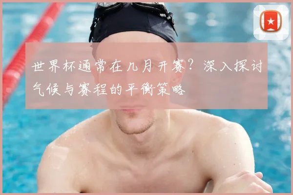 世界杯通常在几月开赛？深入探讨气候与赛程的平衡策略