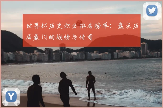 世界杯历史积分排名榜单:盘点历届豪门的战绩与传奇