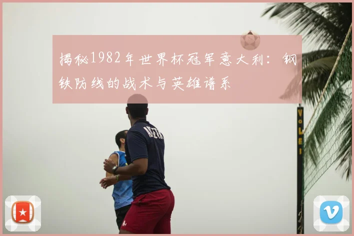 揭秘1982年世界杯冠军意大利：钢铁防线的战术与英雄谱系