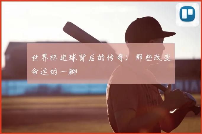 世界杯进球背后的传奇：那些改变命运的一脚