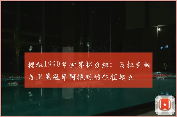 揭秘1990年世界杯分组：马拉多纳与卫冕冠军阿根廷的征程起点