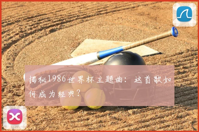 揭秘1986世界杯主题曲：这首歌如何成为经典？