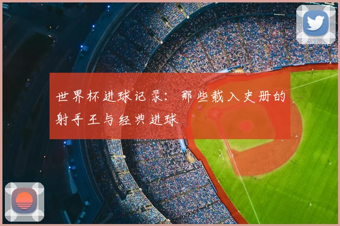 世界杯进球记录：那些载入史册的射手王与经典进球